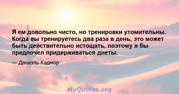 Я ем довольно чисто, но тренировки утомительны. Когда вы тренируетесь два раза в день, это может быть действительно истощать, поэтому я бы предпочел придерживаться диеты.