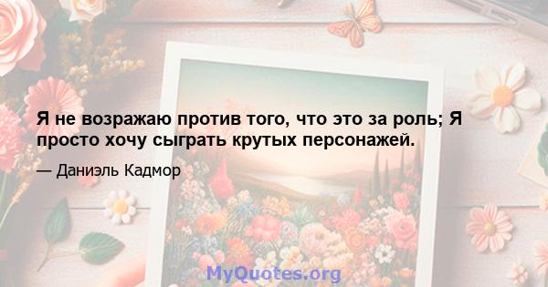 Я не возражаю против того, что это за роль; Я просто хочу сыграть крутых персонажей.