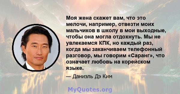 Моя жена скажет вам, что это мелочи, например, отвезти моих мальчиков в школу в мои выходные, чтобы она могла отдохнуть. Мы не увлекаемся КПК, но каждый раз, когда мы заканчиваем телефонный разговор, мы говорим