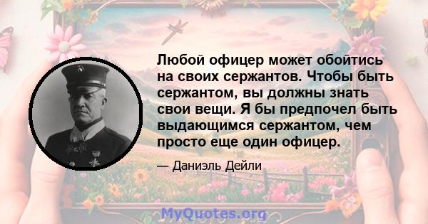 Любой офицер может обойтись на своих сержантов. Чтобы быть сержантом, вы должны знать свои вещи. Я бы предпочел быть выдающимся сержантом, чем просто еще один офицер.