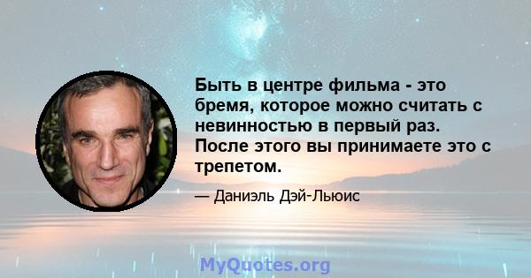 Быть в центре фильма - это бремя, которое можно считать с невинностью в первый раз. После этого вы принимаете это с трепетом.