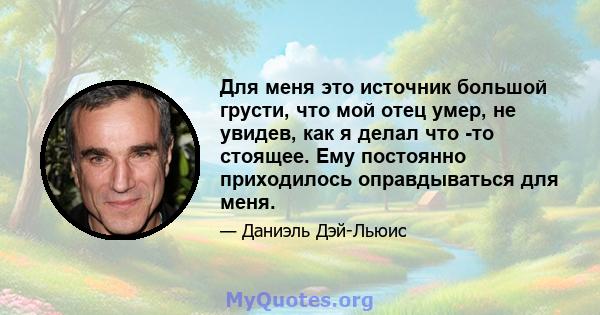 Для меня это источник большой грусти, что мой отец умер, не увидев, как я делал что -то стоящее. Ему постоянно приходилось оправдываться для меня.