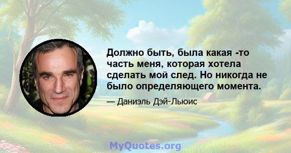 Должно быть, была какая -то часть меня, которая хотела сделать мой след. Но никогда не было определяющего момента.