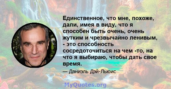 Единственное, что мне, похоже, дали, имея в виду, что я способен быть очень, очень жутким и чрезвычайно ленивым, - это способность сосредоточиться на чем -то, на что я выбираю, чтобы дать свое время.