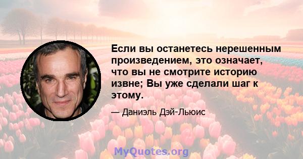 Если вы останетесь нерешенным произведением, это означает, что вы не смотрите историю извне; Вы уже сделали шаг к этому.