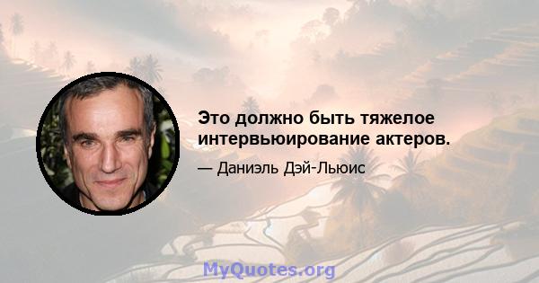 Это должно быть тяжелое интервьюирование актеров.