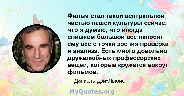 Фильм стал такой центральной частью нашей культуры сейчас, что я думаю, что иногда слишком большой вес наносит ему вес с точки зрения проверки и анализа. Есть много довольно дружелюбных профессорских вещей, которые