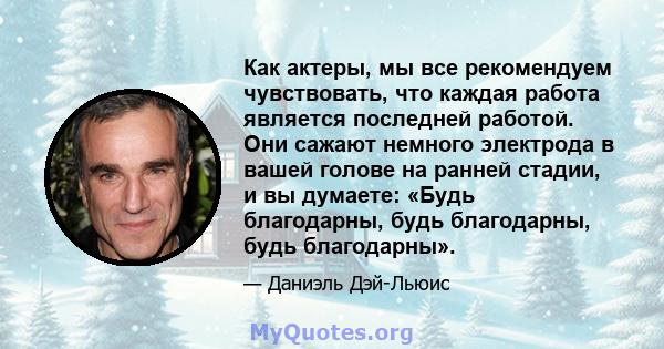 Как актеры, мы все рекомендуем чувствовать, что каждая работа является последней работой. Они сажают немного электрода в вашей голове на ранней стадии, и вы думаете: «Будь благодарны, будь благодарны, будь благодарны».