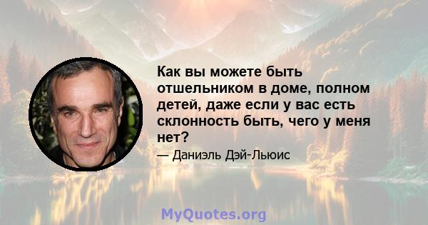 Как вы можете быть отшельником в доме, полном детей, даже если у вас есть склонность быть, чего у меня нет?