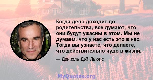 Когда дело доходит до родительства, все думают, что они будут ужасны в этом. Мы не думаем, что у нас есть это в нас. Тогда вы узнаете, что делаете, что действительно чудо в жизни.