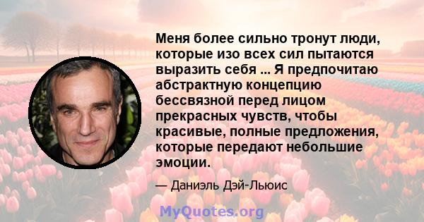 Меня более сильно тронут люди, которые изо всех сил пытаются выразить себя ... Я предпочитаю абстрактную концепцию бессвязной перед лицом прекрасных чувств, чтобы красивые, полные предложения, которые передают небольшие 