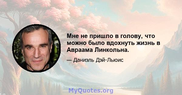 Мне не пришло в голову, что можно было вдохнуть жизнь в Авраама Линкольна.