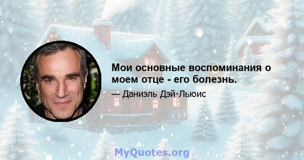 Мои основные воспоминания о моем отце - его болезнь.