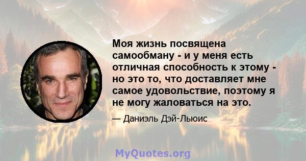 Моя жизнь посвящена самообману - и у меня есть отличная способность к этому - но это то, что доставляет мне самое удовольствие, поэтому я не могу жаловаться на это.