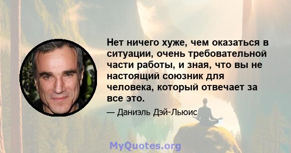 Нет ничего хуже, чем оказаться в ситуации, очень требовательной части работы, и зная, что вы не настоящий союзник для человека, который отвечает за все это.