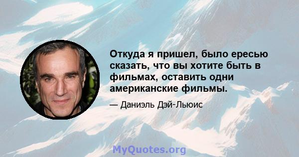 Откуда я пришел, было ересью сказать, что вы хотите быть в фильмах, оставить одни американские фильмы.