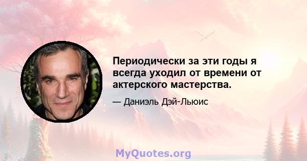 Периодически за эти годы я всегда уходил от времени от актерского мастерства.