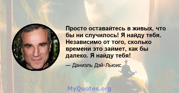 Просто оставайтесь в живых, что бы ни случилось! Я найду тебя. Независимо от того, сколько времени это займет, как бы далеко. Я найду тебя!