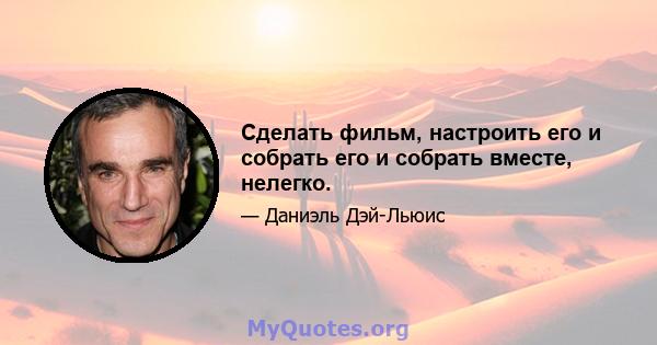 Сделать фильм, настроить его и собрать его и собрать вместе, нелегко.