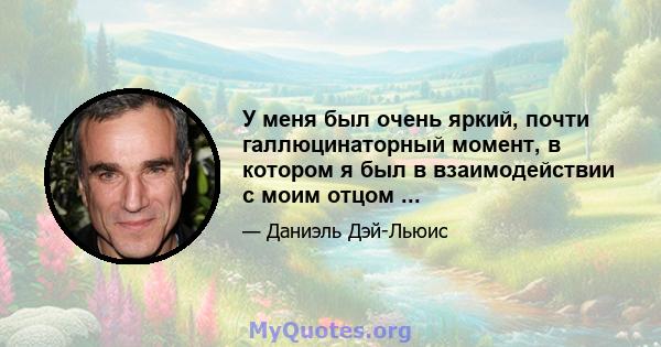 У меня был очень яркий, почти галлюцинаторный момент, в котором я был в взаимодействии с моим отцом ...