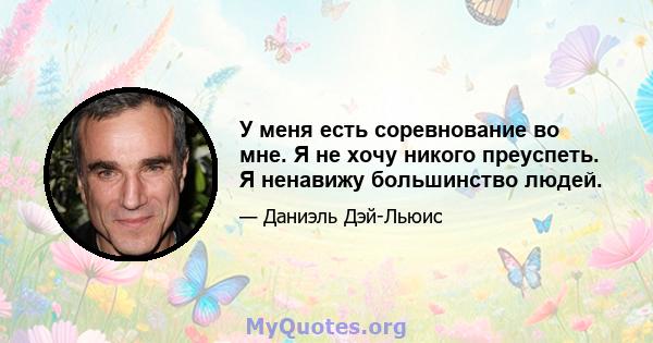 У меня есть соревнование во мне. Я не хочу никого преуспеть. Я ненавижу большинство людей.