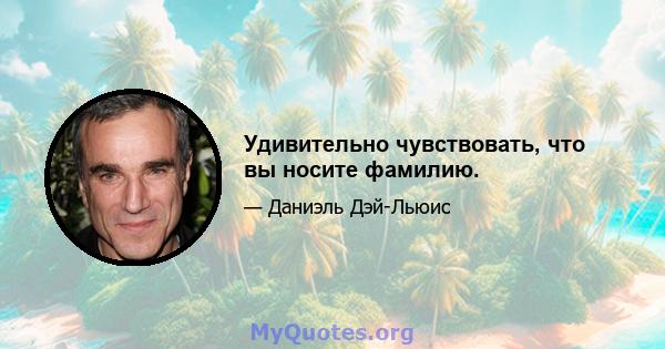 Удивительно чувствовать, что вы носите фамилию.