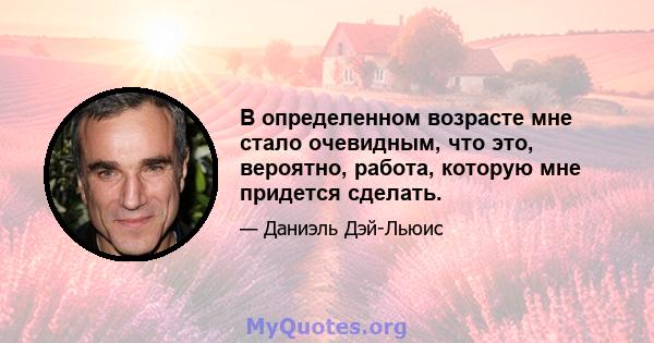 В определенном возрасте мне стало очевидным, что это, вероятно, работа, которую мне придется сделать.