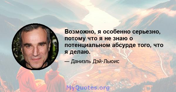 Возможно, я особенно серьезно, потому что я не знаю о потенциальном абсурде того, что я делаю.