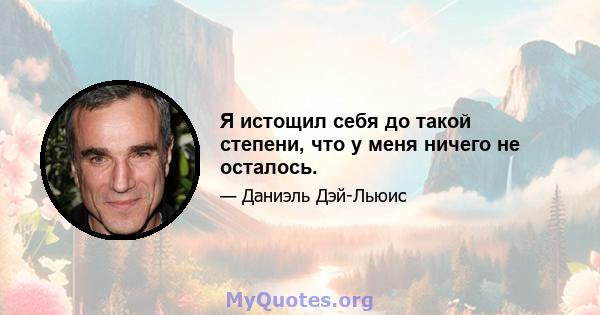 Я истощил себя до такой степени, что у меня ничего не осталось.