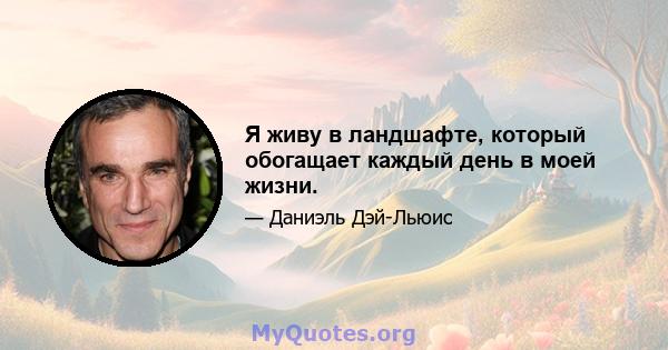 Я живу в ландшафте, который обогащает каждый день в моей жизни.