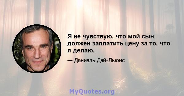 Я не чувствую, что мой сын должен заплатить цену за то, что я делаю.