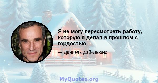 Я не могу пересмотреть работу, которую я делал в прошлом с гордостью.