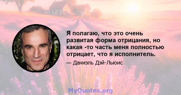 Я полагаю, что это очень развитая форма отрицания, но какая -то часть меня полностью отрицает, что я исполнитель.