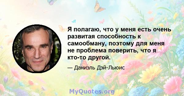 Я полагаю, что у меня есть очень развитая способность к самообману, поэтому для меня не проблема поверить, что я кто-то другой.