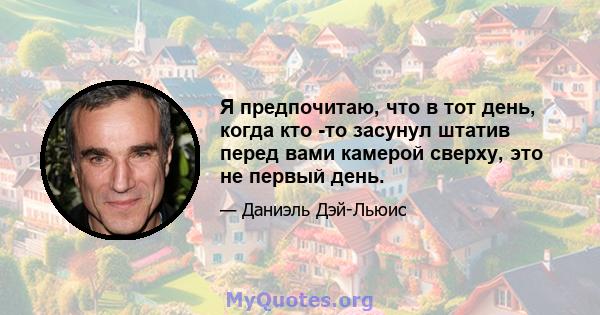 Я предпочитаю, что в тот день, когда кто -то засунул штатив перед вами камерой сверху, это не первый день.