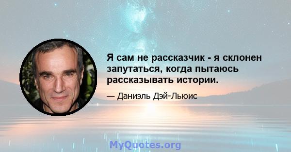 Я сам не рассказчик - я склонен запутаться, когда пытаюсь рассказывать истории.