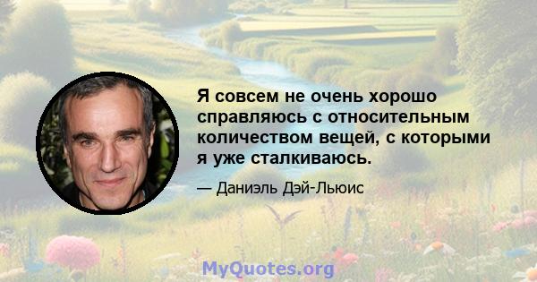 Я совсем не очень хорошо справляюсь с относительным количеством вещей, с которыми я уже сталкиваюсь.