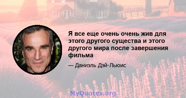 Я все еще очень очень жив для этого другого существа и этого другого мира после завершения фильма