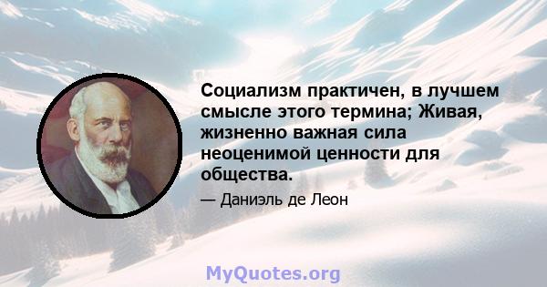 Социализм практичен, в лучшем смысле этого термина; Живая, жизненно важная сила неоценимой ценности для общества.