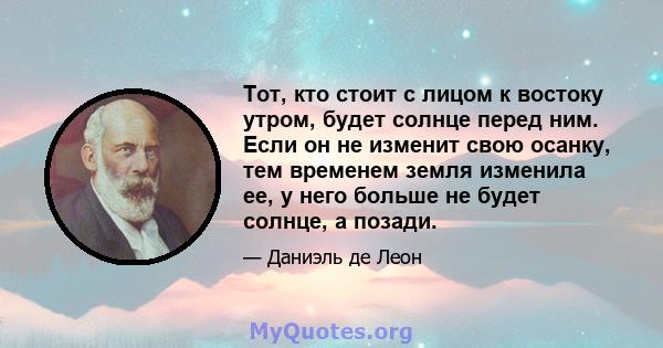 Тот, кто стоит с лицом к востоку утром, будет солнце перед ним. Если он не изменит свою осанку, тем временем земля изменила ее, у него больше не будет солнце, а позади.