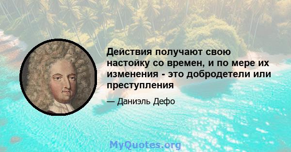 Действия получают свою настойку со времен, и по мере их изменения - это добродетели или преступления