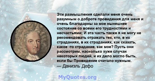 Эти размышления сделали меня очень разумным о доброте провидения для меня и очень благодарны за мое нынешнее состояние со всеми его трудностями и несчастьями; И эта часть также я не могу не рекомендовать отражать тех,