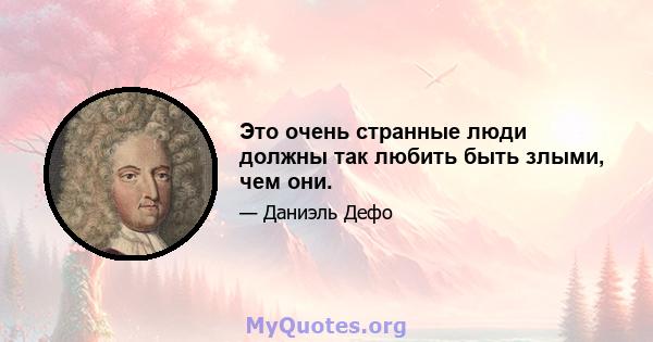 Это очень странные люди должны так любить быть злыми, чем они.