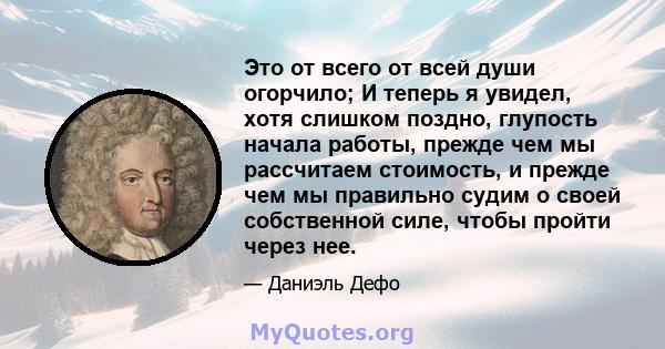 Это от всего от всей души огорчило; И теперь я увидел, хотя слишком поздно, глупость начала работы, прежде чем мы рассчитаем стоимость, и прежде чем мы правильно судим о своей собственной силе, чтобы пройти через нее.