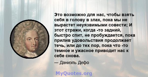 Это возможно для нас, чтобы взять себя в голову в злах, пока мы не вырастет неуязвимыми совести; И этот стражи, когда -то задний, быстро спит, не пробуждается, пока прилив удовольствия продолжает течь, или до тех пор,