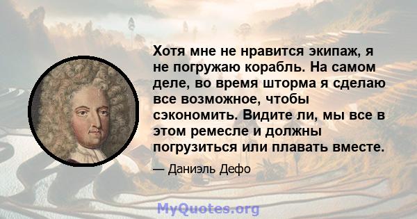 Хотя мне не нравится экипаж, я не погружаю корабль. На самом деле, во время шторма я сделаю все возможное, чтобы сэкономить. Видите ли, мы все в этом ремесле и должны погрузиться или плавать вместе.