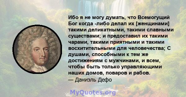 Ибо я не могу думать, что Всемогущий Бог когда -либо делал их [женщинами] такими деликатными, такими славными существами; и предоставил их такими чарами, такими приятными и такими восхитительными для человечества; С