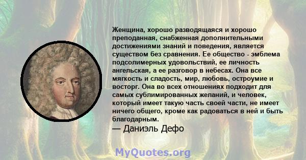 Женщина, хорошо разводящаяся и хорошо преподанная, снабженная дополнительными достижениями знаний и поведения, является существом без сравнения. Ее общество - эмблема подсолимерных удовольствий, ее личность ангельская,