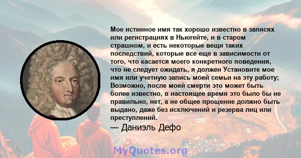 Мое истинное имя так хорошо известно в записях или регистрациях в Ньюгейте, и в старом страшном, и есть некоторые вещи таких последствий, которые все еще в зависимости от того, что касается моего конкретного поведения,