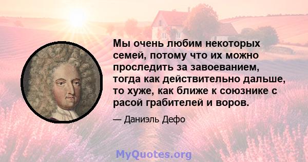 Мы очень любим некоторых семей, потому что их можно проследить за завоеванием, тогда как действительно дальше, то хуже, как ближе к союзнике с расой грабителей и воров.